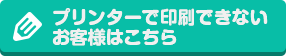 プリンターで印刷できないお客様はこちら