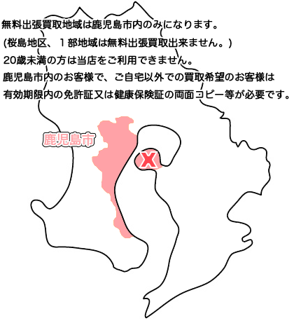 無料出張買取地域は鹿児島市内のみになります。(桜島地区、１部地域は無料出張買取出来ません。)20歳未満の方は当店をご利用できません。鹿児島市内のお客様で、ご自宅以外での買取希望のお客様は有効期限内の免許証又は健康保険証の両面コピー等が必要です。